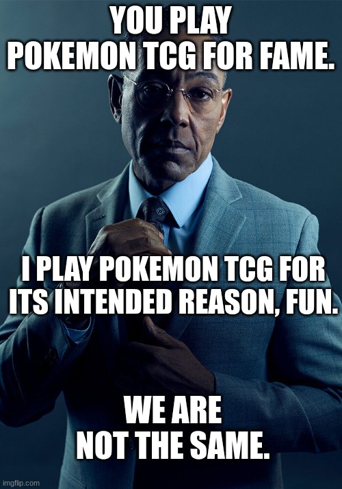 Gus Fring we are not the same | YOU PLAY POKEMON TCG FOR FAME. I PLAY POKEMON TCG FOR ITS INTENDED REASON, FUN. WE ARE NOT THE SAME. | image tagged in gus fring we are not the same | made w/ Imgflip meme maker