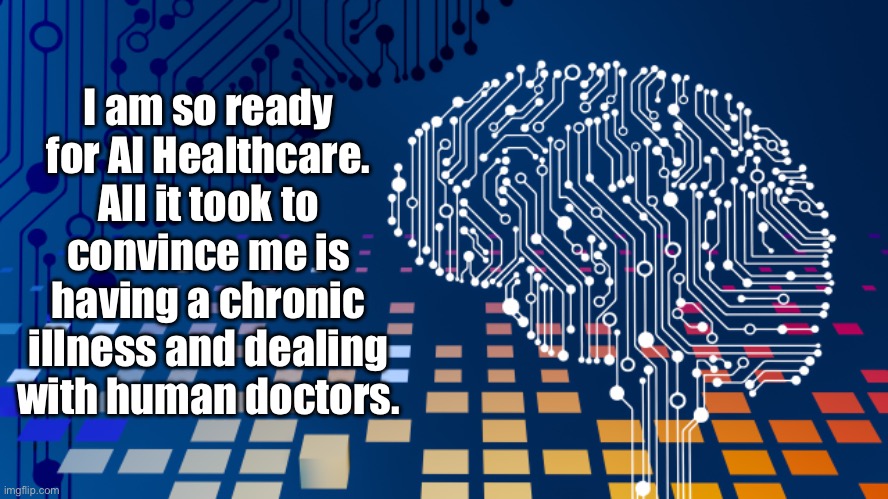 AI Healthcare | I am so ready for AI Healthcare.
All it took to convince me is having a chronic illness and dealing with human doctors. | image tagged in artificial intelligence,healthcare,health,human,machine | made w/ Imgflip meme maker