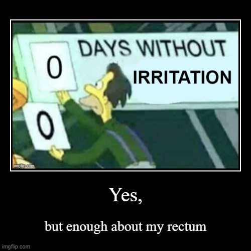 Changing the subject... | Yes, | but enough about my rectum | image tagged in demotivationals,rectum,irritation,memes,0 days without lenny simpsons | made w/ Imgflip demotivational maker