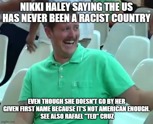 Green Shirt Guy | NIKKI HALEY SAYING THE US HAS NEVER BEEN A RACIST COUNTRY; EVEN THOUGH SHE DOESN'T GO BY HER GIVEN FIRST NAME BECAUSE IT'S NOT AMERICAN ENOUGH.
 SEE ALSO RAFAEL "TED" CRUZ | image tagged in green shirt guy | made w/ Imgflip meme maker