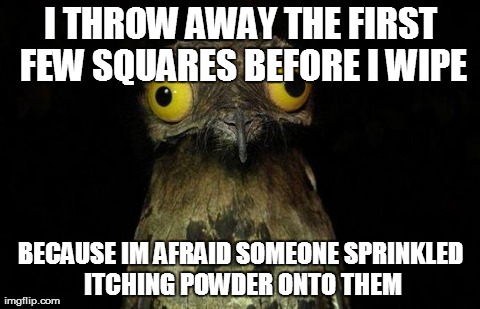 Weird Stuff I Do Potoo Meme | I THROW AWAY THE FIRST FEW SQUARES BEFORE I WIPE BECAUSE IM AFRAID SOMEONE SPRINKLED ITCHING POWDER ONTO THEM | image tagged in memes,weird stuff i do potoo,AdviceAnimals | made w/ Imgflip meme maker