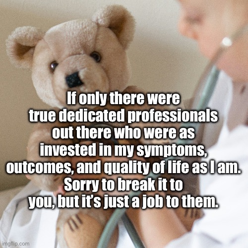 Healthcare Professionals Investment | If only there were true dedicated professionals out there who were as invested in my symptoms, outcomes, and quality of life as I am.
Sorry to break it to you, but it’s just a job to them. | image tagged in healthcare,professional,invest,life,health | made w/ Imgflip meme maker