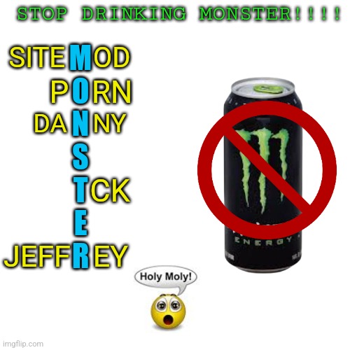 STOP DRINKING MONSTER!!!! M
O
N
S
T
E
R; SITE    OD; P   RN; DA    NY; CK; JEFF   EY | made w/ Imgflip meme maker