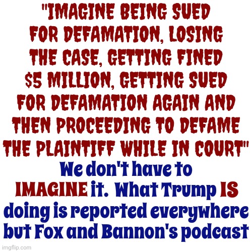 Malignant Narcissism With Toxic Masculinity Syndrome | "IMAGINE BEING SUED FOR DEFAMATION, LOSING THE CASE, GETTING FINED $5 MILLION, GETTING SUED FOR DEFAMATION AGAIN AND THEN PROCEEDING TO DEFAME THE PLAINTIFF WHILE IN COURT"; We don't have to IMAGINE it.  What Trump IS doing is reported everywhere but Fox and Bannon's podcast; IS; IMAGINE | image tagged in malignant narcissism,toxic masculinity,predatory behavior,lock him up,conservative hypocrisy,memes | made w/ Imgflip meme maker
