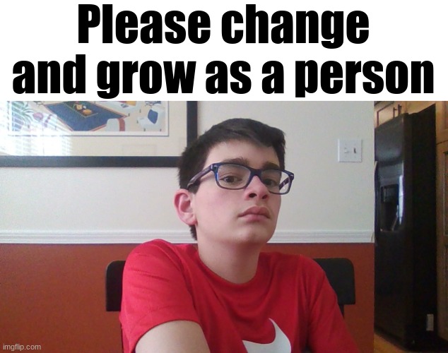 Please change and grow as a person | made w/ Imgflip meme maker