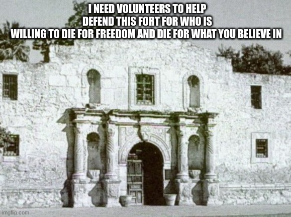 Alamo | I NEED VOLUNTEERS TO HELP DEFEND THIS FORT FOR WHO IS WILLING TO DIE FOR FREEDOM AND DIE FOR WHAT YOU BELIEVE IN | image tagged in alamo | made w/ Imgflip meme maker