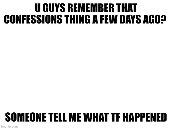 U GUYS REMEMBER THAT CONFESSIONS THING A FEW DAYS AGO? SOMEONE TELL ME WHAT TF HAPPENED | made w/ Imgflip meme maker