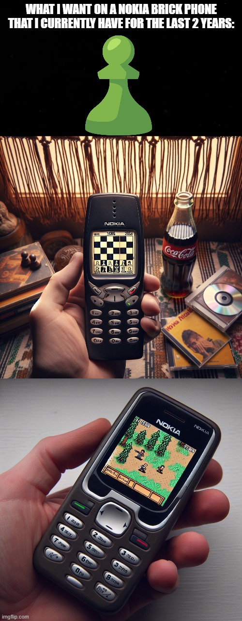 WHAT I WANT ON A NOKIA BRICK PHONE THAT I CURRENTLY HAVE FOR THE LAST 2 YEARS: | made w/ Imgflip meme maker