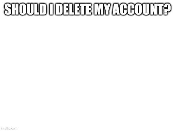 SHOULD I DELETE MY ACCOUNT? | made w/ Imgflip meme maker