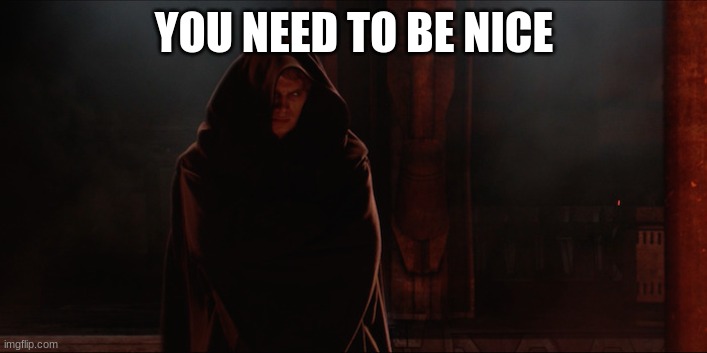 anakin skywalker | YOU NEED TO BE NICE | image tagged in anakin skywalker | made w/ Imgflip meme maker
