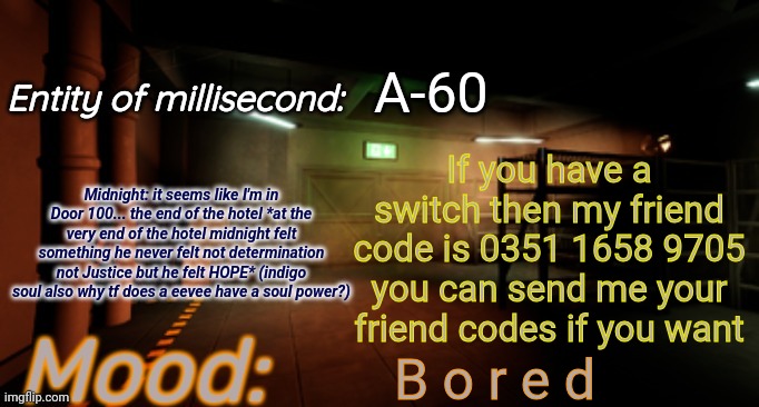 I play super Mario Bros wonder, Minecraft, pokemon violet, ssbu, and Minecraft legends | A-60; If you have a switch then my friend code is 0351 1658 9705 you can send me your friend codes if you want; B o r e d | image tagged in midnight announcement temp | made w/ Imgflip meme maker