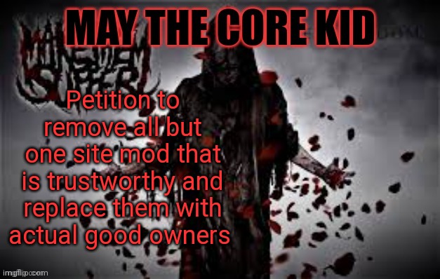 Maythecorekid temp | Petition to remove all but one site mod that is trustworthy and replace them with actual good owners | image tagged in maythecorekid temp | made w/ Imgflip meme maker