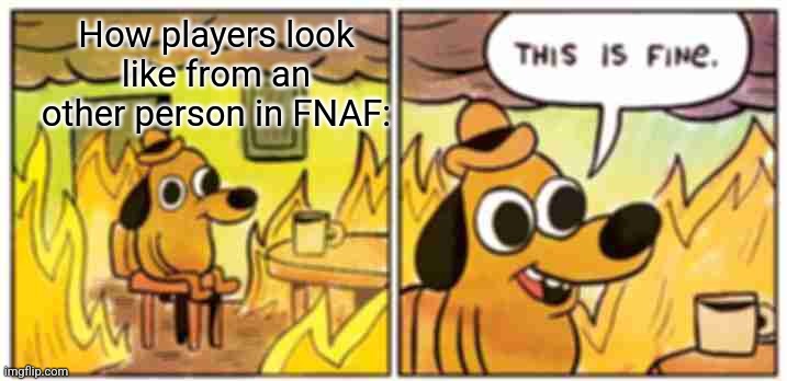 This Is Fine | How players look like from an other person in FNAF: | image tagged in memes,this is fine | made w/ Imgflip meme maker