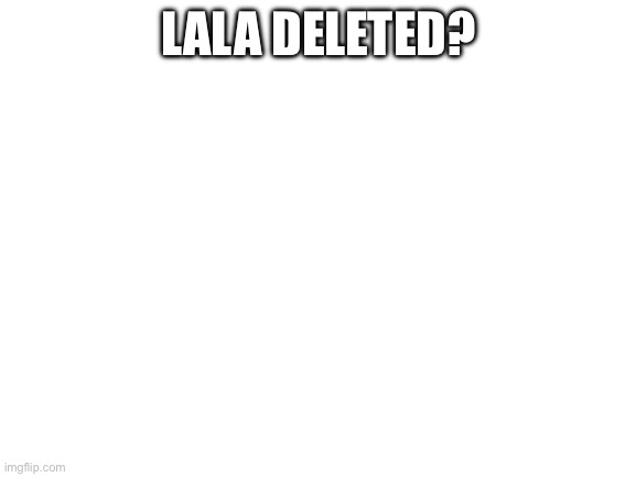 When? | LALA DELETED? | image tagged in blank white template | made w/ Imgflip meme maker