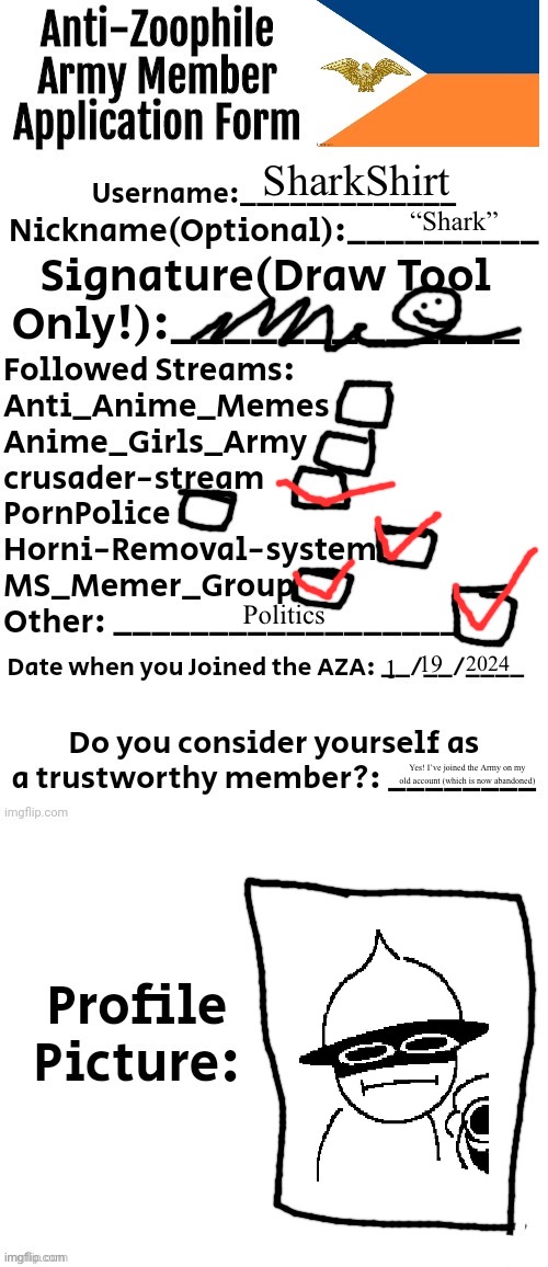 My Application! | SharkShirt; “Shark”; Politics; 2024; 19; 1; Yes! I’ve joined the Army on my old account (which is now abandoned) | image tagged in anti-zoophile army member application form | made w/ Imgflip meme maker