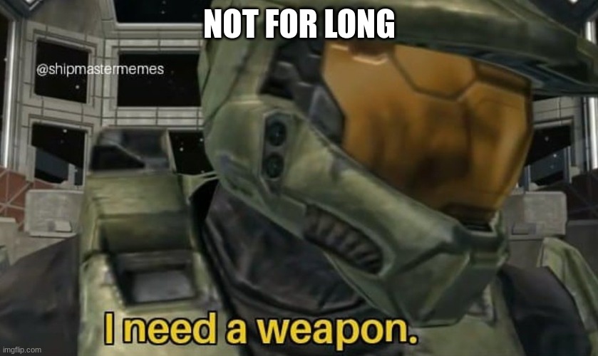 I need a weapon | NOT FOR LONG | image tagged in i need a weapon | made w/ Imgflip meme maker