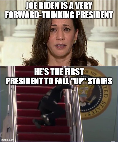 JOE BIDEN IS A VERY FORWARD-THINKING PRESIDENT; HE'S THE FIRST PRESIDENT TO FALL "UP" STAIRS | image tagged in kamala harris,biden trip fall | made w/ Imgflip meme maker