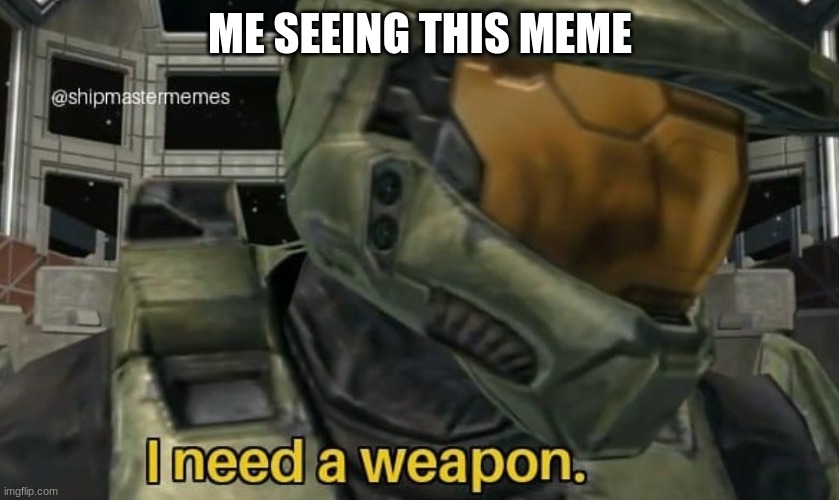 I need a weapon | ME SEEING THIS MEME | image tagged in i need a weapon | made w/ Imgflip meme maker