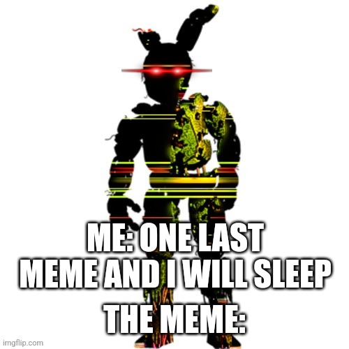 Distorted Springtrap | ME: ONE LAST MEME AND I WILL SLEEP; THE MEME: | image tagged in distorted springtrap | made w/ Imgflip meme maker