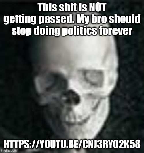 Skull | This shit is NOT getting passed. My bro should stop doing politics forever; HTTPS://YOUTU.BE/CNJ3RYO2K58 | image tagged in skull | made w/ Imgflip meme maker