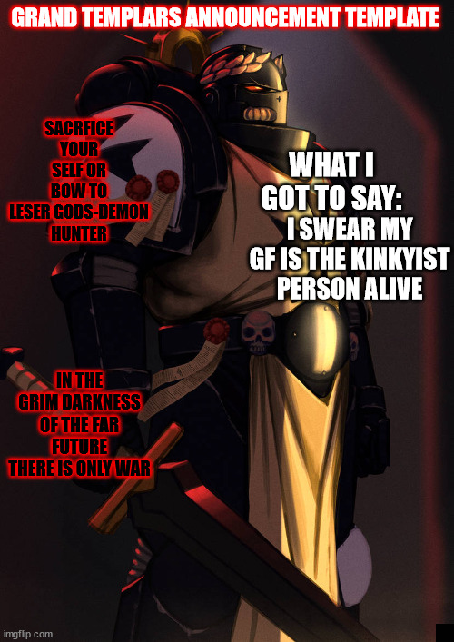 grand_templar | I SWEAR MY GF IS THE KINKYIST PERSON ALIVE | image tagged in grand_templar | made w/ Imgflip meme maker