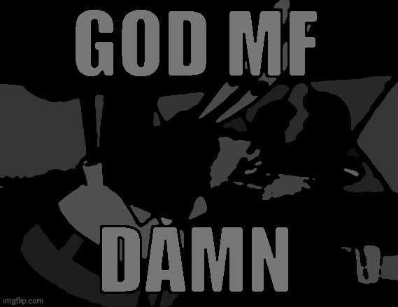 GOD MF DAMN | image tagged in god mf damn | made w/ Imgflip meme maker