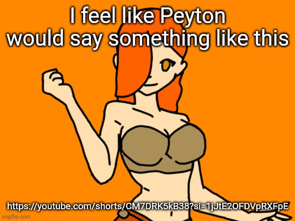 This feels like the perfect amount of horny for it to be something she'd say | I feel like Peyton would say something like this; https://youtube.com/shorts/CM7DRK5kB38?si=1jJtE2OFDVpRXFpE | made w/ Imgflip meme maker