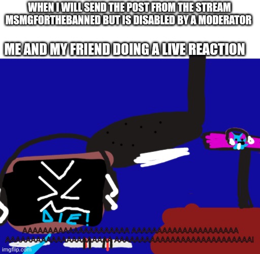 Doodleboard screaming with a microphone | WHEN I WILL SEND THE POST FROM THE STREAM MSMGFORTHEBANNED BUT IS DISABLED BY A MODERATOR; ME AND MY FRIEND DOING A LIVE REACTION; AAAAAAAAAAAAAAAAAAAAA AAAAAAAAAAAAAAAAAAAAA AAAAAAAAAAAAAAAAAAAAA AAAAAAAAAAAAAAAAAAAAAAAAAAA! | image tagged in doodleboard | made w/ Imgflip meme maker