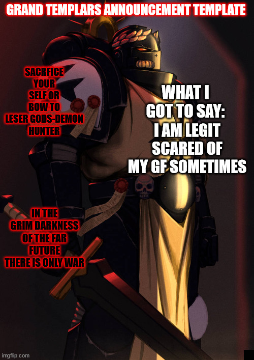 grand_templar | I AM LEGIT SCARED OF MY GF SOMETIMES | image tagged in grand_templar | made w/ Imgflip meme maker