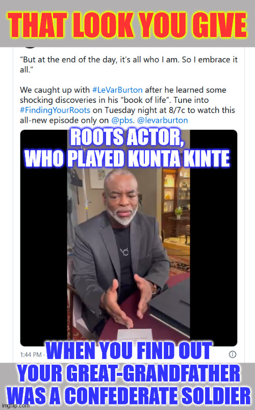 Life is full of surprises | THAT LOOK YOU GIVE; ROOTS ACTOR, WHO PLAYED KUNTA KINTE; WHEN YOU FIND OUT YOUR GREAT-GRANDFATHER WAS A CONFEDERATE SOLDIER | image tagged in kunta kinte,great grandfather,confederate soldier,life is full of surprises | made w/ Imgflip meme maker