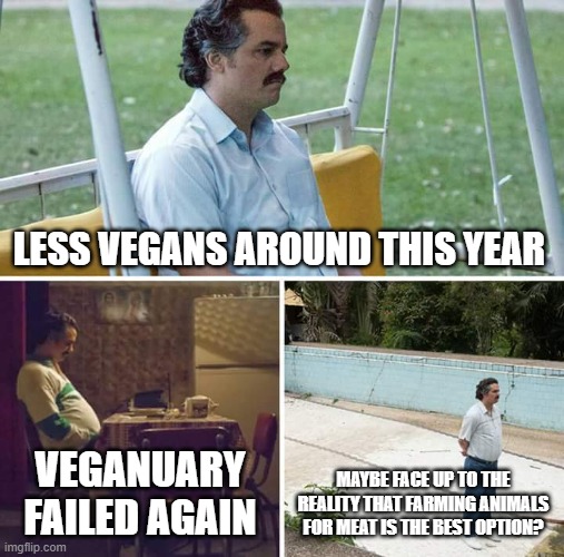 Pondering meme | LESS VEGANS AROUND THIS YEAR; VEGANUARY FAILED AGAIN; MAYBE FACE UP TO THE REALITY THAT FARMING ANIMALS FOR MEAT IS THE BEST OPTION? | image tagged in memes,sad pablo escobar | made w/ Imgflip meme maker