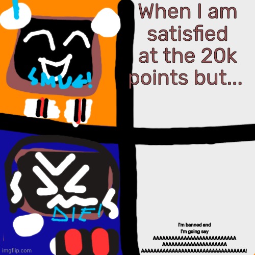 Doodleboard happy and angry | When I am satisfied at the 20k points but... I'm banned and I'm going say AAAAAAAAAAAAAAAAAAAAAAAAAAA AAAAAAAAAAAAAAAAAAAAA AAAAAAAAAAAAAAAAAAAAAAAAAAAAAAAAAA! | image tagged in doodleboard screaming at the microphone | made w/ Imgflip meme maker