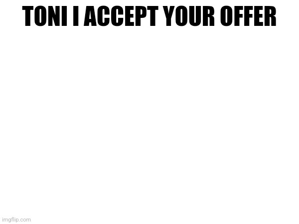 @toni | TONI I ACCEPT YOUR OFFER | made w/ Imgflip meme maker