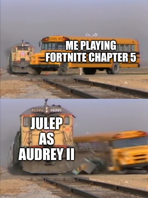 Train vs Bus | ME PLAYING FORTNITE CHAPTER 5; JULEP AS AUDREY II | image tagged in train crashes bus | made w/ Imgflip meme maker