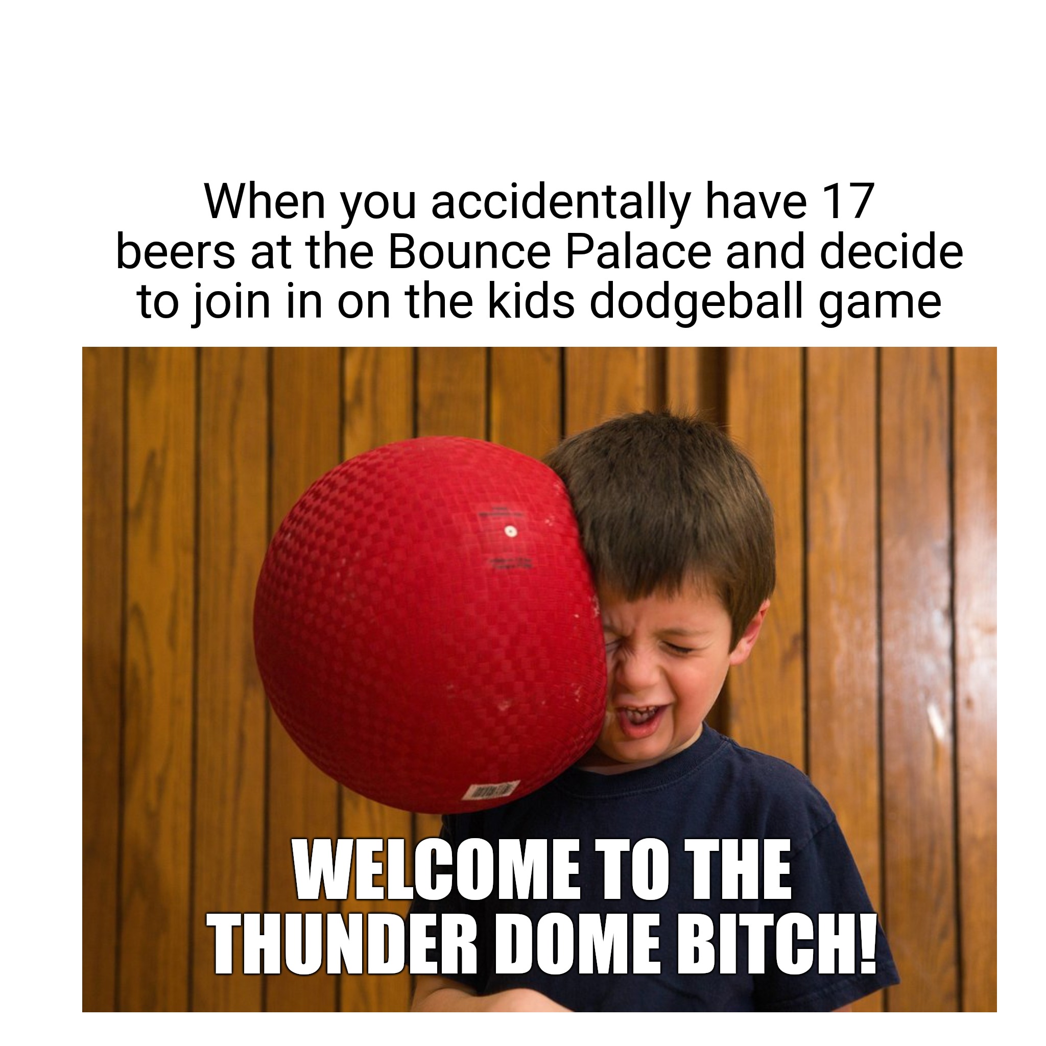 When you accidentally have 17 beers at the Bounce Palace and decide to join in on the kids dodgeball game; WELCOME TO THE THUNDER DOME BITCH! | image tagged in dodgeball | made w/ Imgflip meme maker