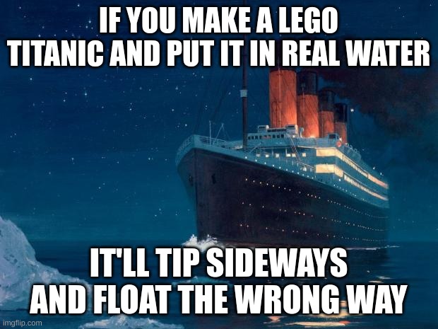 busted lego boats | IF YOU MAKE A LEGO TITANIC AND PUT IT IN REAL WATER; IT'LL TIP SIDEWAYS AND FLOAT THE WRONG WAY | image tagged in titanic | made w/ Imgflip meme maker