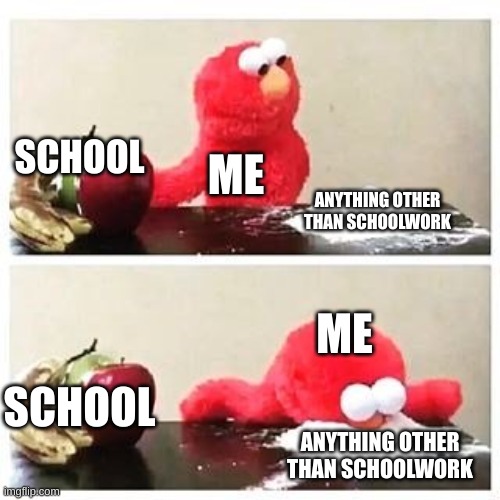 me | SCHOOL; ME; ANYTHING OTHER THAN SCHOOLWORK; ME; SCHOOL; ANYTHING OTHER THAN SCHOOLWORK | image tagged in elmo cocaine | made w/ Imgflip meme maker