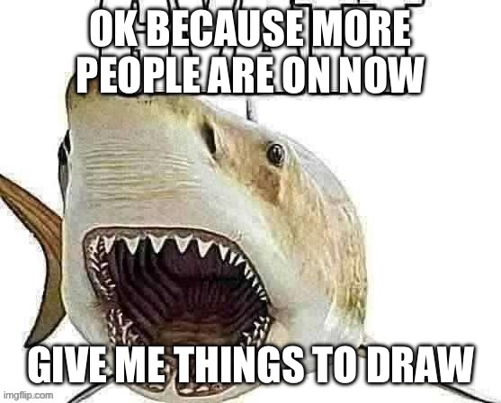 Shark gyatt | OK BECAUSE MORE PEOPLE ARE ON NOW; GIVE ME THINGS TO DRAW | image tagged in shark gyatt | made w/ Imgflip meme maker