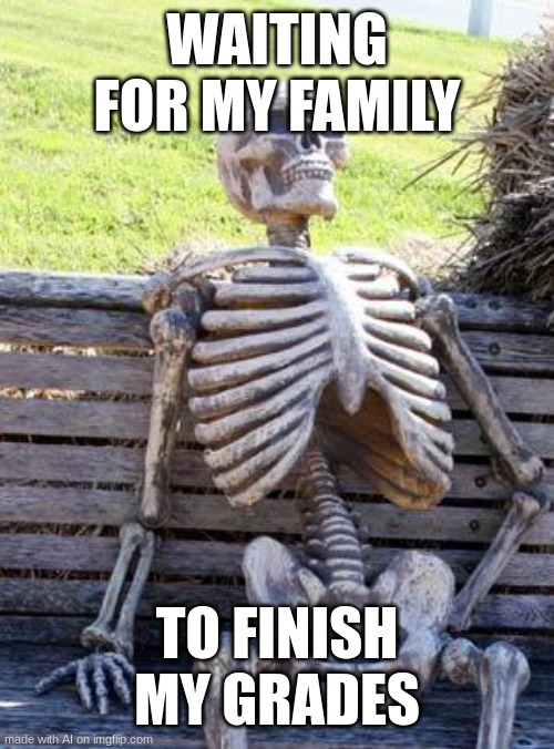 wtf | WAITING FOR MY FAMILY; TO FINISH MY GRADES | image tagged in memes,waiting skeleton | made w/ Imgflip meme maker