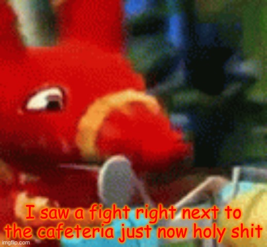 Afraid Pretztail | I saw a fight right next to the cafeteria just now holy shit | image tagged in afraid pretztail | made w/ Imgflip meme maker