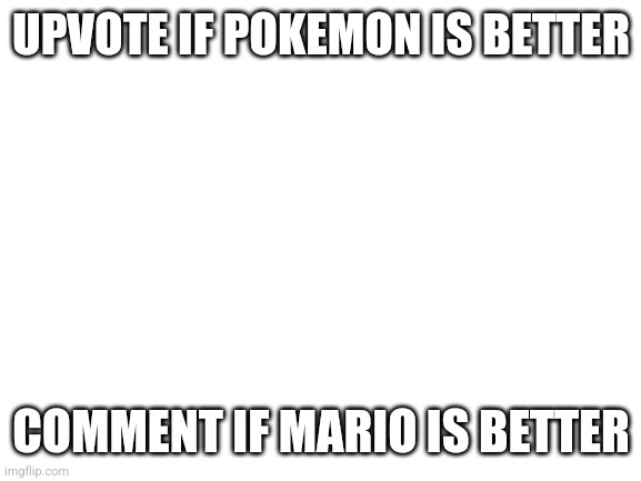 Vote | UPVOTE IF POKEMON IS BETTER; COMMENT IF MARIO IS BETTER | image tagged in blank white template | made w/ Imgflip meme maker