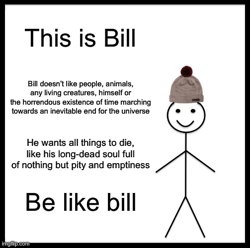Be like Bill | This is Bill; Bill doesn’t like people, animals, any living creatures, himself or the horrendous existence of time marching towards an inevitable end for the universe; He wants all things to die, like his long-dead soul full of nothing but pity and emptiness; Be like bill | image tagged in memes,be like bill | made w/ Imgflip meme maker