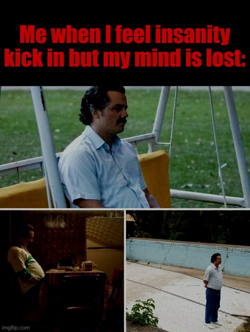 Sad Pablo Escobar | Me when I feel insanity kick in but my mind is lost: | image tagged in memes,sad pablo escobar | made w/ Imgflip meme maker