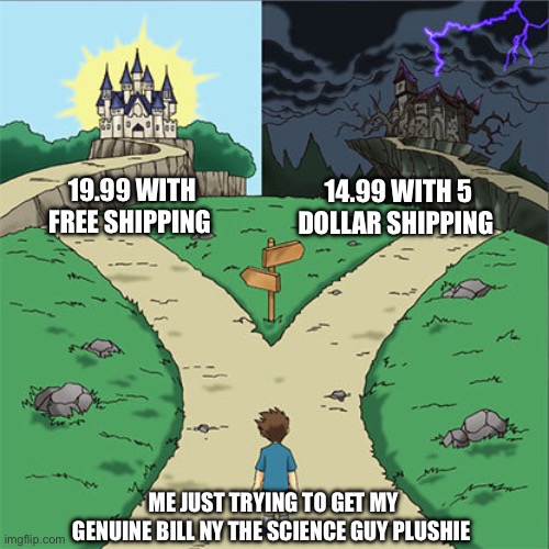 Two Paths | 19.99 WITH FREE SHIPPING; 14.99 WITH 5 DOLLAR SHIPPING; ME JUST TRYING TO GET MY GENUINE BILL NY THE SCIENCE GUY PLUSHIE | image tagged in two paths | made w/ Imgflip meme maker