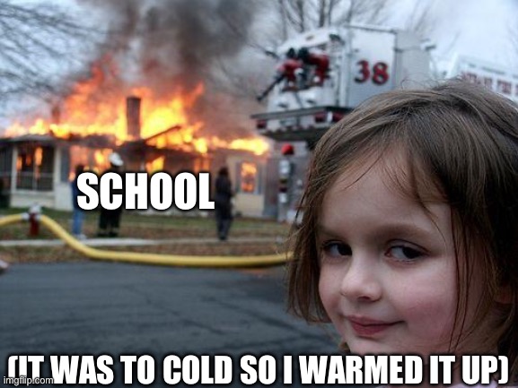 Disaster Girl Meme | SCHOOL; (IT WAS TO COLD SO I WARMED IT UP) | image tagged in memes,disaster girl | made w/ Imgflip meme maker