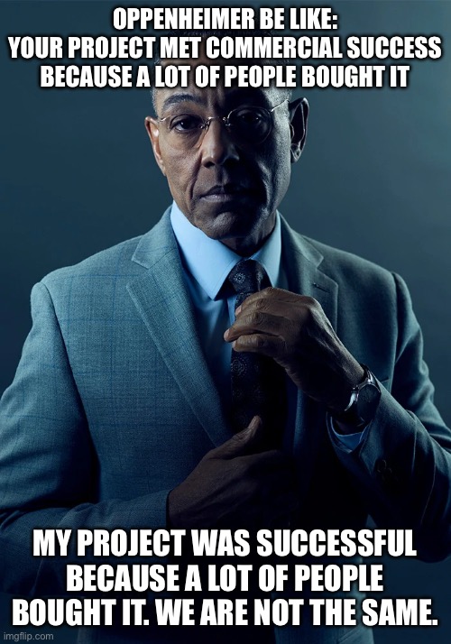 We are not the same | OPPENHEIMER BE LIKE:
YOUR PROJECT MET COMMERCIAL SUCCESS BECAUSE A LOT OF PEOPLE BOUGHT IT MY PROJECT WAS SUCCESSFUL BECAUSE A LOT OF PEOPLE | image tagged in we are not the same | made w/ Imgflip meme maker
