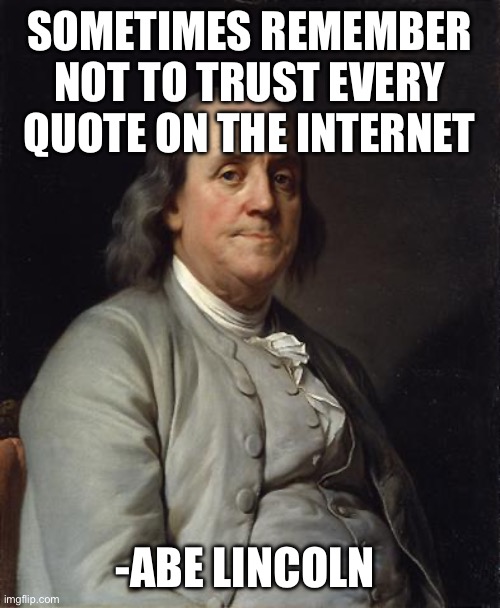 Remember kids | SOMETIMES REMEMBER NOT TO TRUST EVERY QUOTE ON THE INTERNET; -ABE LINCOLN | image tagged in ben franklin 2 | made w/ Imgflip meme maker