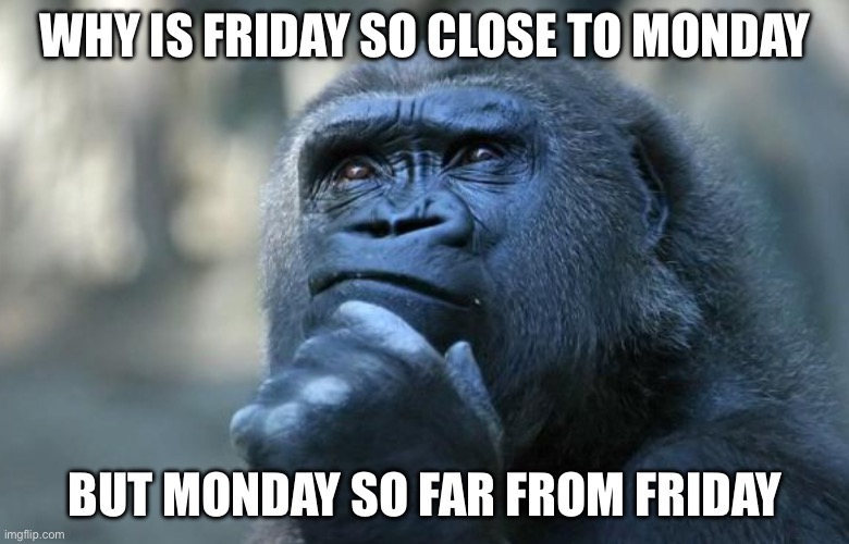 shower thoughts | WHY IS FRIDAY SO CLOSE TO MONDAY; BUT MONDAY SO FAR FROM FRIDAY | image tagged in confused | made w/ Imgflip meme maker