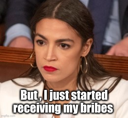 Oblivious Alexandria Ocasio-Cortez | But , I just started receiving my bribes | image tagged in oblivious alexandria ocasio-cortez | made w/ Imgflip meme maker