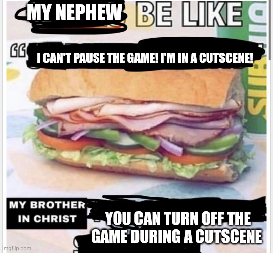 My brother in christ subway | MY NEPHEW; I CAN'T PAUSE THE GAME! I'M IN A CUTSCENE! YOU CAN TURN OFF THE GAME DURING A CUTSCENE | image tagged in my brother in christ subway | made w/ Imgflip meme maker